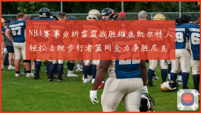 NBA赛事分析雷霆战胜雄鹿凯尔特人轻松击败步行者篮网全力争胜尼克斯