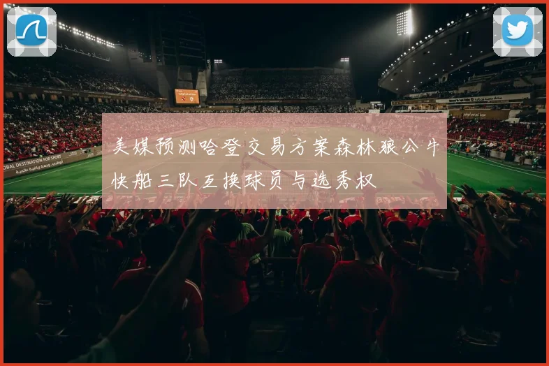 美媒预测哈登交易方案森林狼公牛快船三队互换球员与选秀权