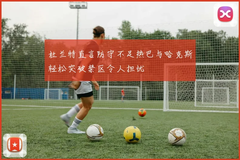 杜兰特直言防守不足热巴与哈克斯轻松突破禁区令人担忧