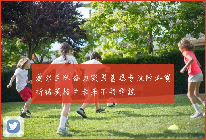 爱尔兰队奋力突围基恩专注附加赛祈祷英格兰未来不再牵挂