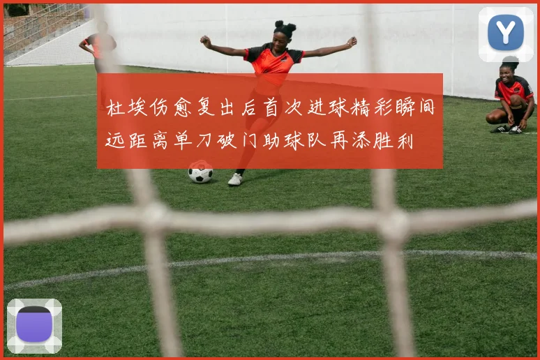 杜埃伤愈复出后首次进球精彩瞬间远距离单刀破门助球队再添胜利