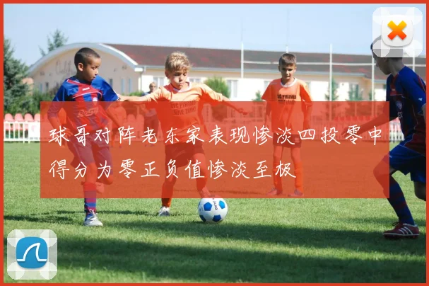 球哥对阵老东家表现惨淡四投零中得分为零正负值惨淡至极