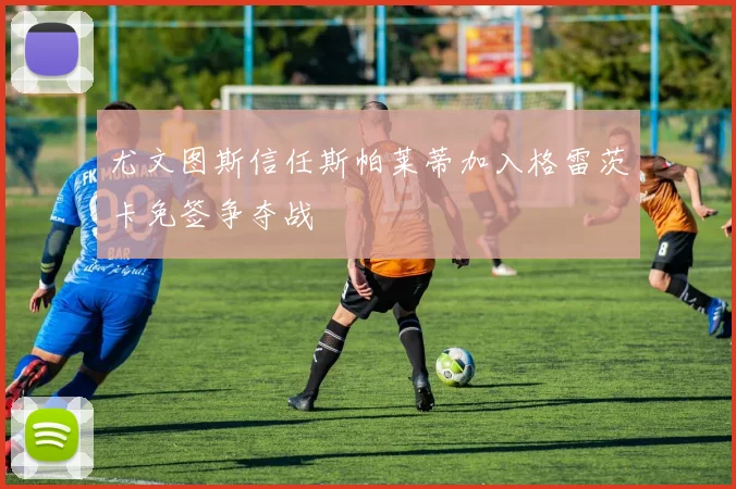 尤文图斯信任斯帕莱蒂加入格雷茨卡免签争夺战