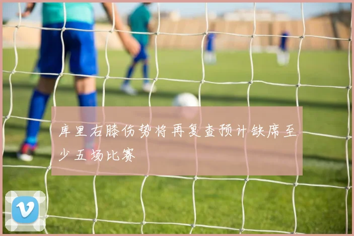库里右膝伤势将再复查预计缺席至少五场比赛