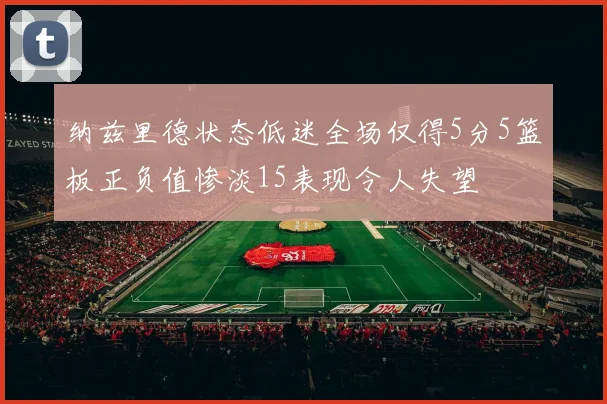 纳兹里德状态低迷全场仅得5分5篮板正负值惨淡15表现令人失望