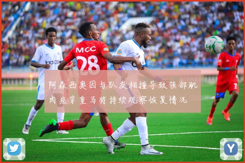 阿森西奥因与队友相撞导致颈部肌肉痉挛皇马将持续观察恢复情况