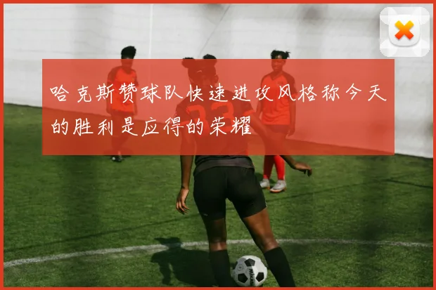 哈克斯赞球队快速进攻风格称今天的胜利是应得的荣耀