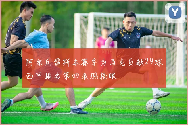 阿尔瓦雷斯本赛季为马竞贡献29球西甲排名第四表现抢眼