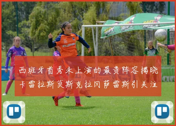 西班牙首秀未上演的最贵阵容揭晓卡雷拉斯莫斯克拉冈萨雷斯引关注