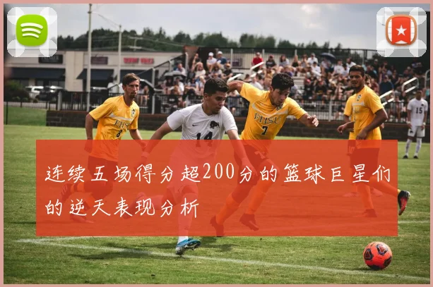 连续五场得分超200分的篮球巨星们的逆天表现分析