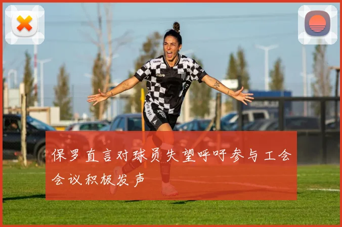 保罗直言对球员失望呼吁参与工会会议积极发声