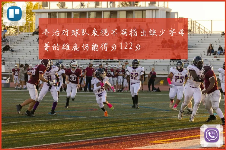 乔治对球队表现不满指出缺少字母哥的雄鹿仍能得分122分
