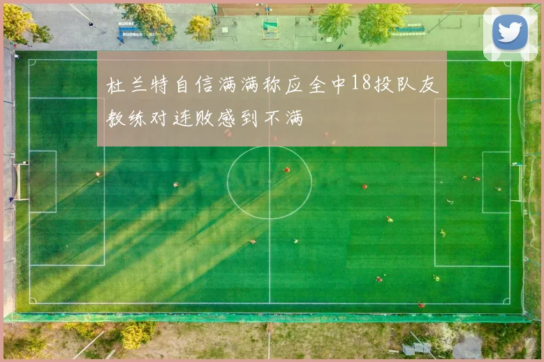 杜兰特自信满满称应全中18投队友教练对连败感到不满