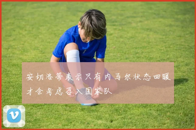 安切洛蒂表示只有内马尔状态回暖才会考虑召入国家队