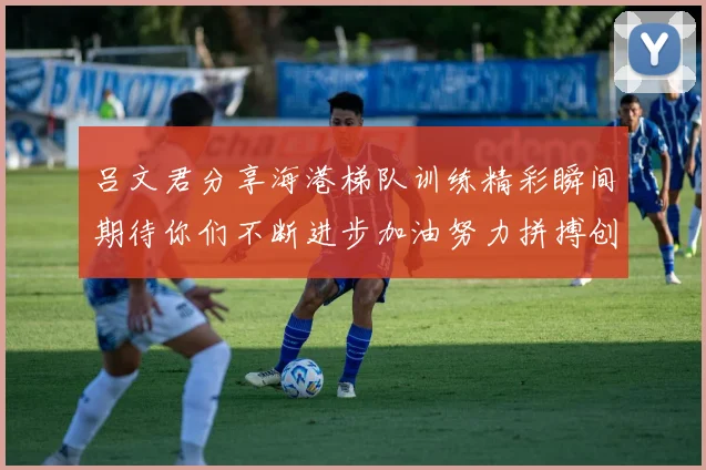 吕文君分享海港梯队训练精彩瞬间期待你们不断进步加油努力拼搏创造辉煌
