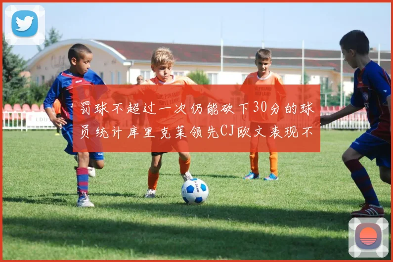 罚球不超过一次仍能砍下30分的球员统计库里克莱领先CJ欧文表现不俗