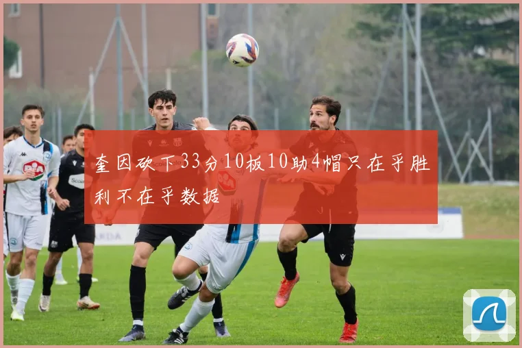 奎因砍下33分10板10助4帽只在乎胜利不在乎数据