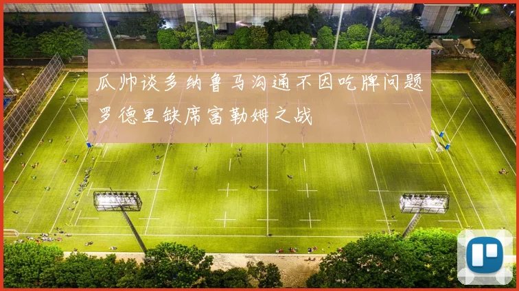 瓜帅谈多纳鲁马沟通不因吃牌问题罗德里缺席富勒姆之战