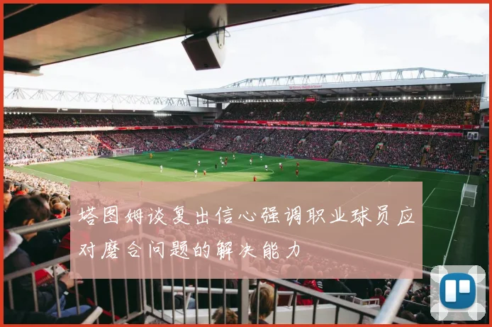 塔图姆谈复出信心强调职业球员应对磨合问题的解决能力