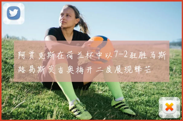 阿贾克斯在荷兰杯中以7-2狂胜马斯路易斯莫吉奥梅开二度展现锋芒