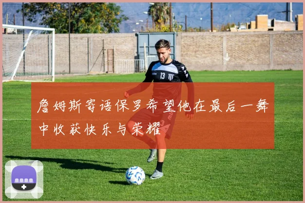 詹姆斯寄语保罗希望他在最后一舞中收获快乐与荣耀