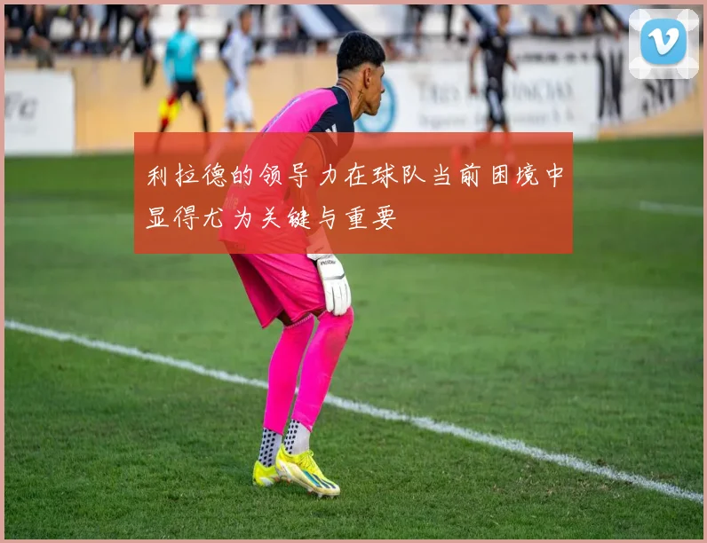 利拉德的领导力在球队当前困境中显得尤为关键与重要