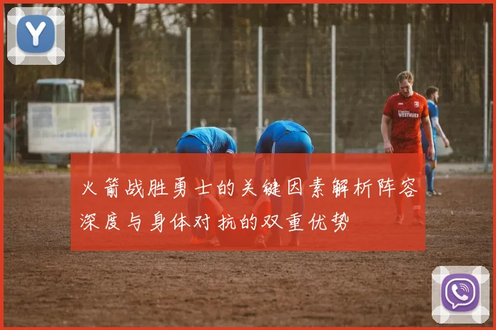 火箭战胜勇士的关键因素解析阵容深度与身体对抗的双重优势
