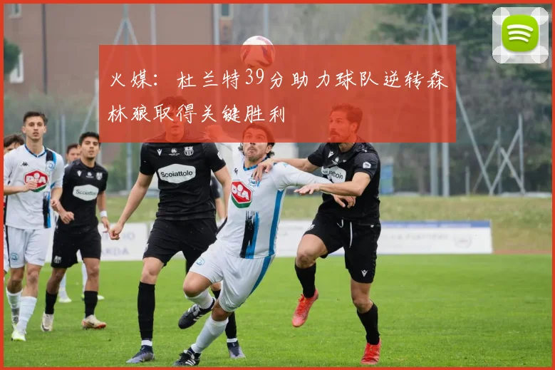 火媒：杜兰特39分助力球队逆转森林狼取得关键胜利