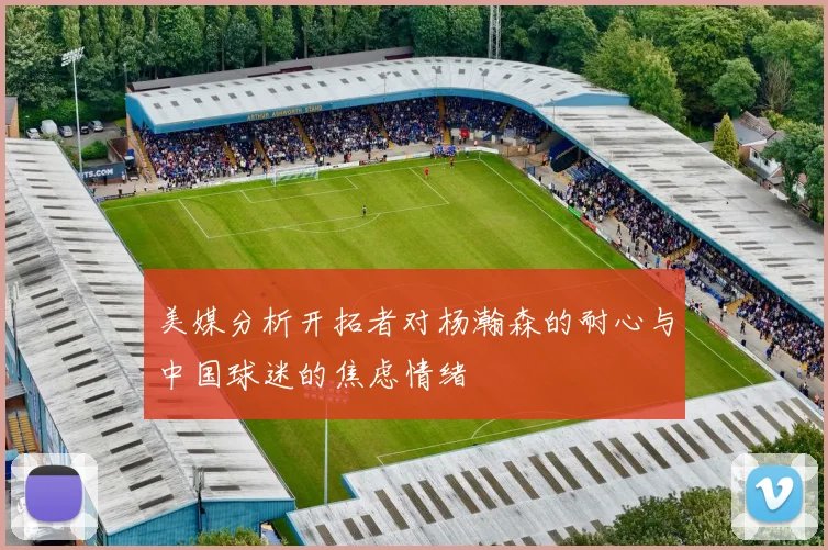 美媒分析开拓者对杨瀚森的耐心与中国球迷的焦虑情绪