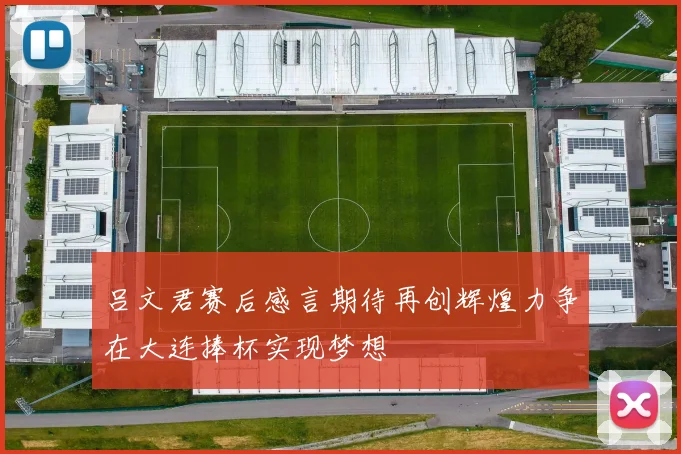 吕文君赛后感言期待再创辉煌力争在大连捧杯实现梦想