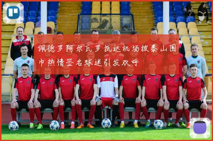 佩德罗阿尔瓦罗抵达机场披泰山围巾热情签名球迷引发欢呼